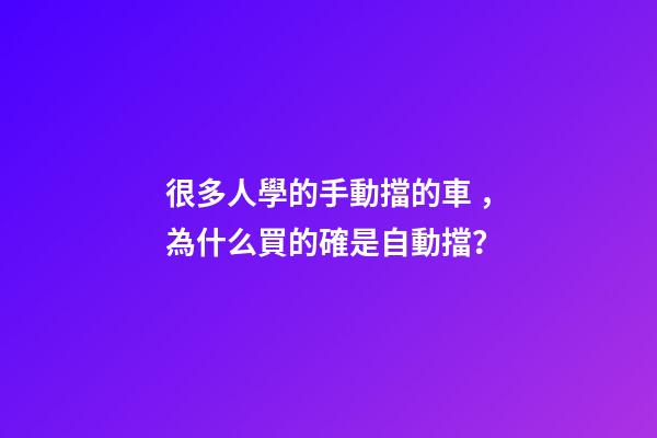 很多人學的手動擋的車，為什么買的確是自動擋？